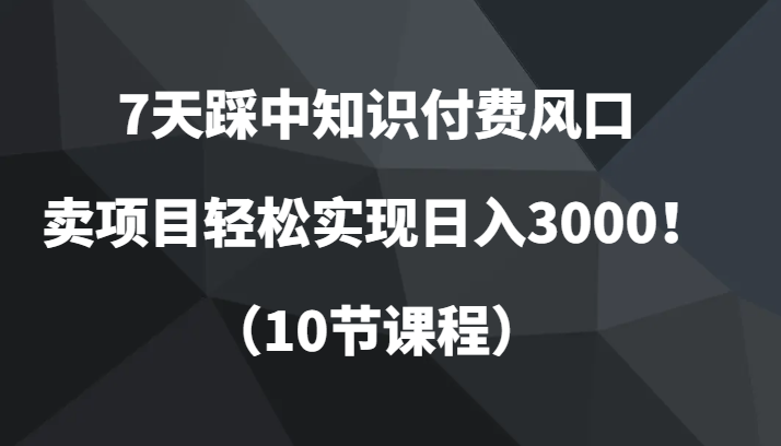 7天踩中知识付费风口，卖项目轻松实现日入3000！（10节课程）_80楼网创