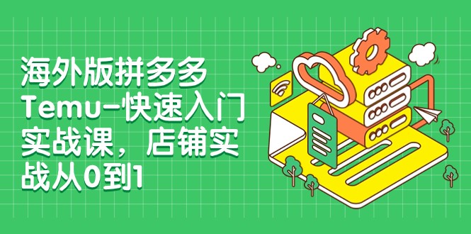 外版拼多多Temu-快速入门实战课，店铺实战从0到1（12节课）_80楼网创