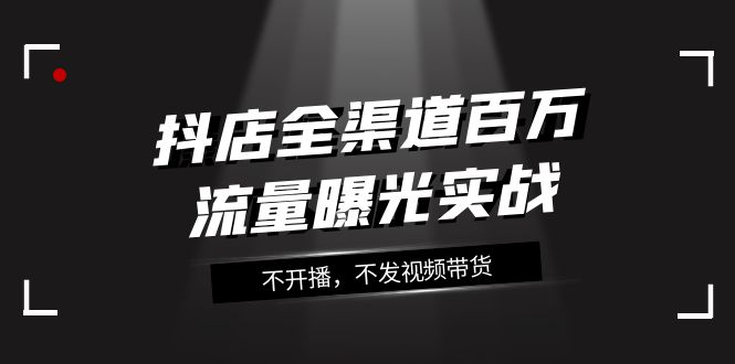 抖店全渠道百万流量曝光实战，不开播，不发视频带货（16节课）_80楼网创
