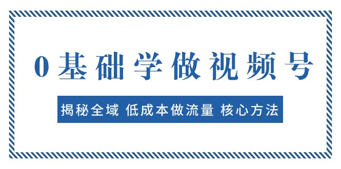 0基础学做视频号：揭秘全域 低成本做流量 核心方法 快速出爆款 轻松变现_80楼网创