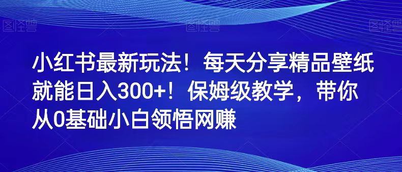 小红书最新玩法！每天分享精品壁纸就能日入300+！保姆级教学，带你从0领悟网赚_80楼网创