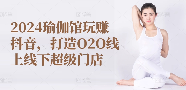 2024瑜伽馆玩赚抖音，打造O2O线上线下超级门店_80楼网创