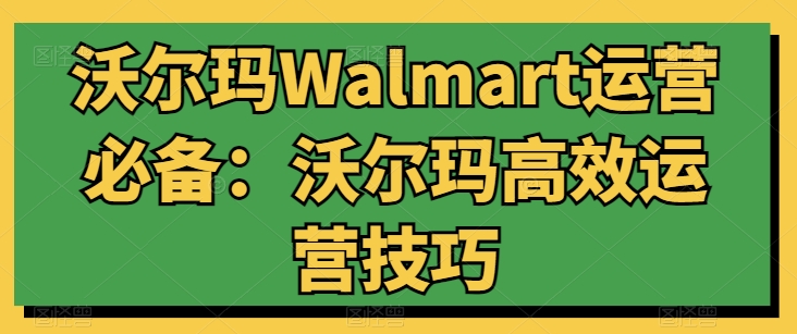 沃尔玛Walmart运营必备：沃尔玛高效运营技巧_80楼网创