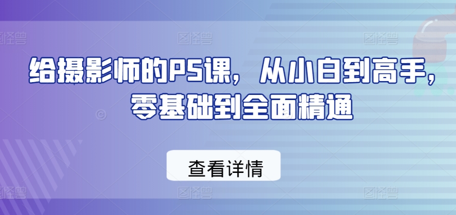 给摄影师的PS课，从小白到高手，零基础到全面精通_80楼网创