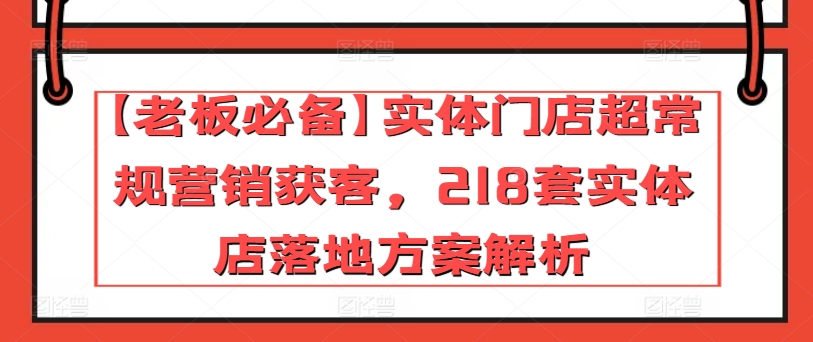 【老板必备】实体门店超常规营销获客，218套实体店落地方案解析_80楼网创