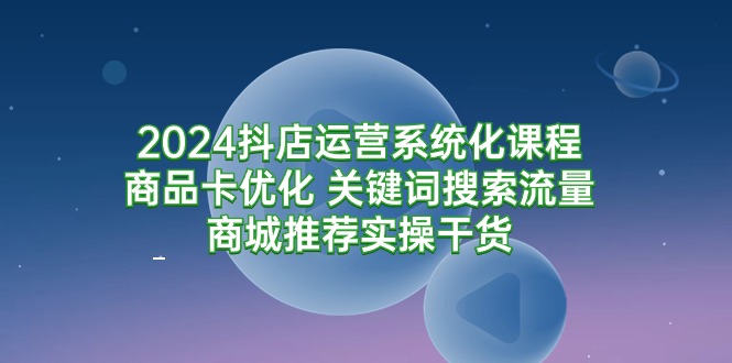 （9438期）2024抖店运营系统化课程：商品卡优化 关键词搜索流量商城推荐实操干货_80楼网创