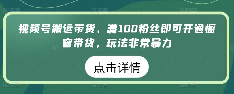 视频号搬运带货，满100粉丝即可开通橱窗带货，玩法非常暴力_80楼网创