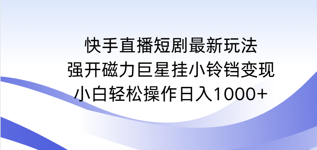 （9320期）快手直播短剧最新玩法，强开磁力巨星挂小铃铛变现，小白轻松操作日入1000+_80楼网创