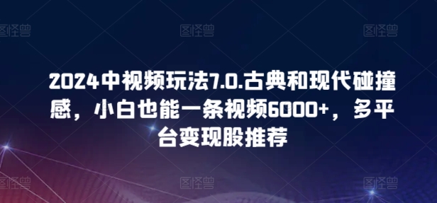2024中视频玩法7.0.古典和现代碰撞感，小白也能一条视频6000+，多平台变现_80楼网创