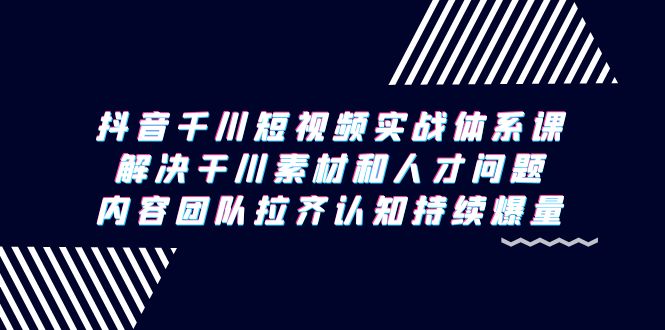 （9174期）抖音千川短视频实战体系课，解决干川素材和人才问题，内容团队拉齐认知…_80楼网创
