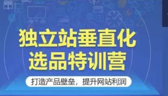 独立站垂直化选品特训营，打造产品壁垒，提升网站利润_80楼网创