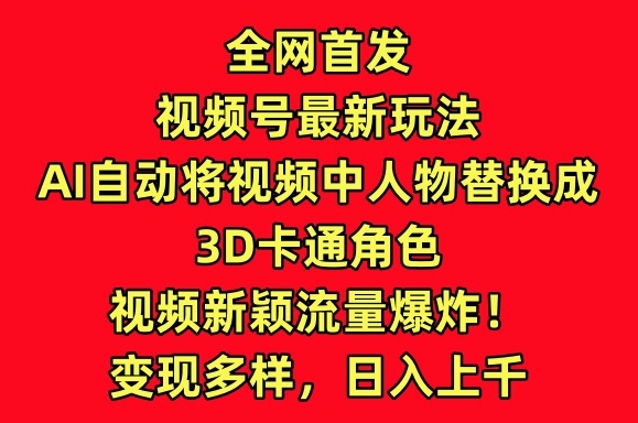 全网首发视频号最新玩法，AI自动将视频中人物替换成3D卡通角色，视频新颖流量爆炸_80楼网创