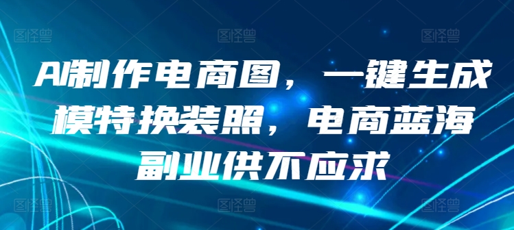 AI制作电商图，一键生成模特换装照，电商蓝海副业供不应求_80楼网创