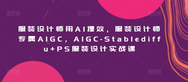 服装设计师用AI提效，服装设计师专属AIGC，AIGC-Stablediffu+PS服装设计实战课_80楼网创