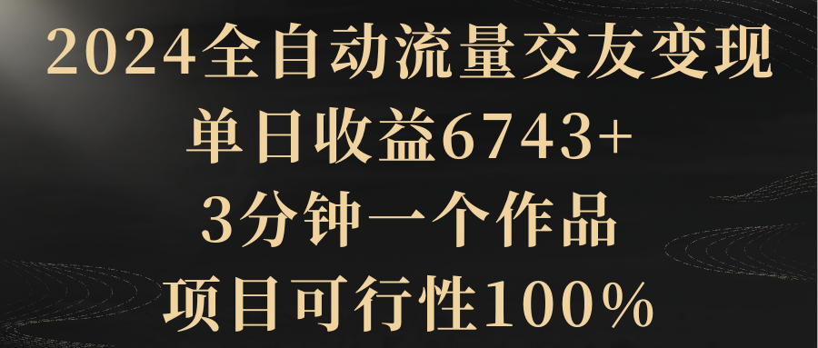 （8880期）2024全自动流量交友变现，单日收益6743+，3分钟一个作品，项目可行性100%_80楼网创
