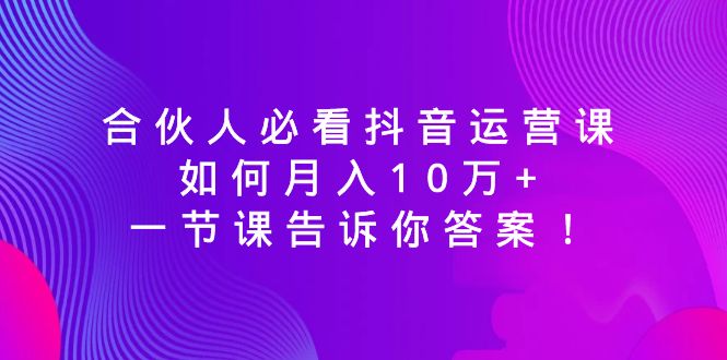 （8824期）合伙人必看抖音运营课，如何月入10万+，一节课告诉你答案！_80楼网创
