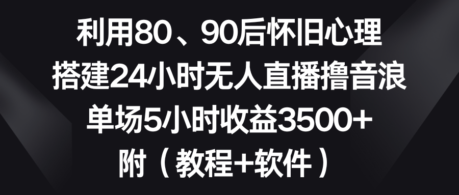 （8819期）利用80、90后怀旧心理，搭建24小时无人直播撸音浪，单场5小时收益3500+…_80楼网创