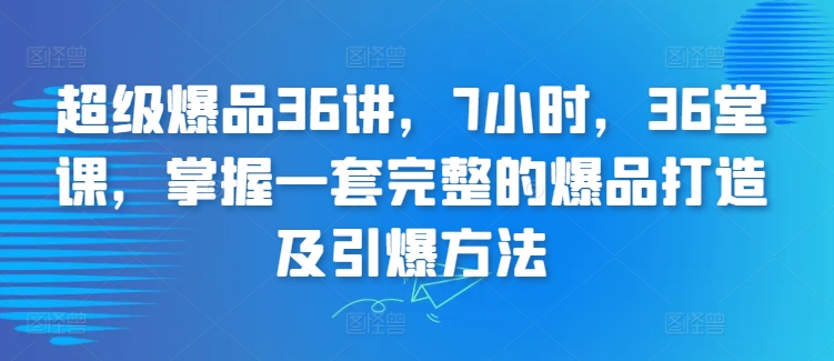 超级爆品36讲，7小时，36堂课，掌握一套完整的爆品打造及引爆方法_80楼网创