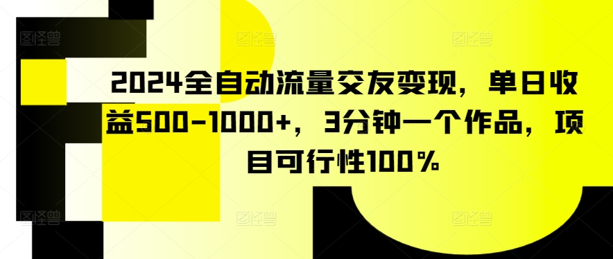 2024全自动流量交友变现，单日收益500-1000+，3分钟一个作品，项目可行性100%_80楼网创