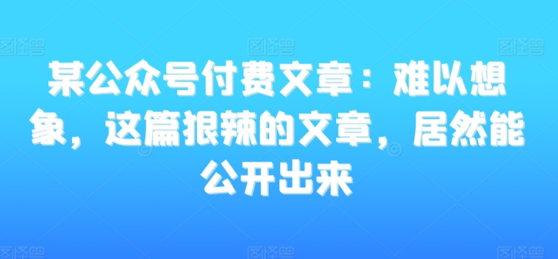 某公众号付费文章：难以想象，这篇狠辣的文章，居然能公开出来_80楼网创