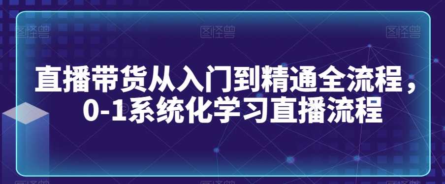 直播带货从入门到精通全流程，0-1系统化学习直播流程_80楼网创