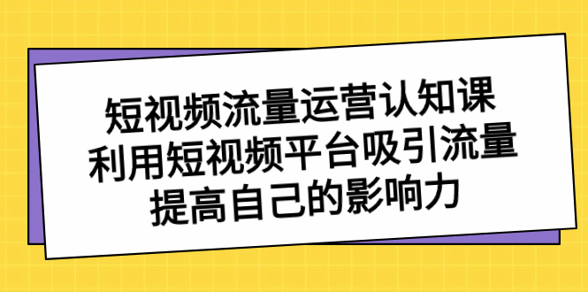 （8428期）短视频流量-运营认知课，利用短视频平台吸引流量，提高自己的影响力_80楼网创