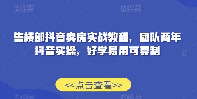 售楼部抖音卖房实战教程，团队两年抖音实操，好学易用可复制_80楼网创