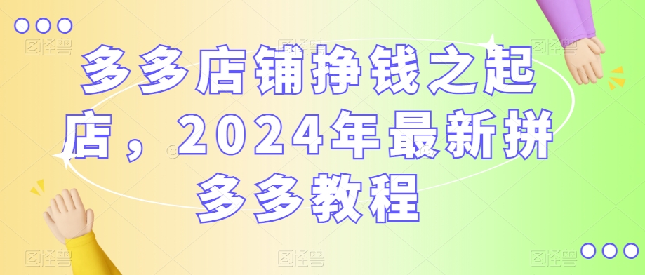 #原创                                                                                                 多多店铺挣钱之起店，2024年最新拼多多教程_80楼网创