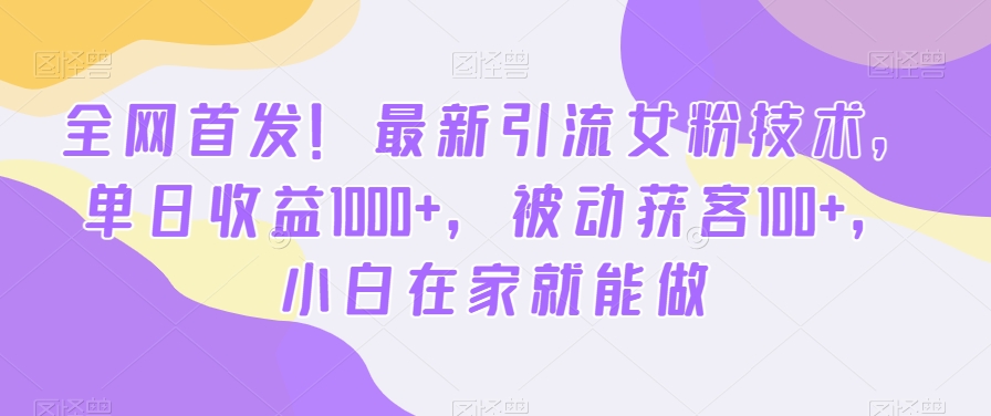 全网首发！最新引流女粉技术，单日收益1000+，被动获客100+，小白在家就能做_80楼网创