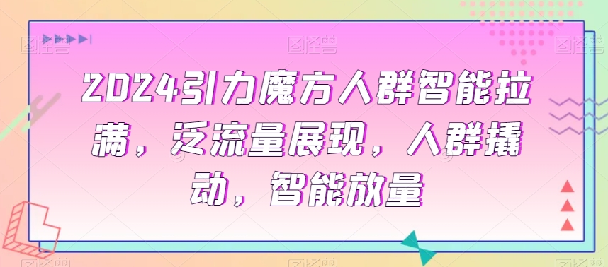 2024引力魔方人群智能拉满，​泛流量展现，人群撬动，智能放量_80楼网创