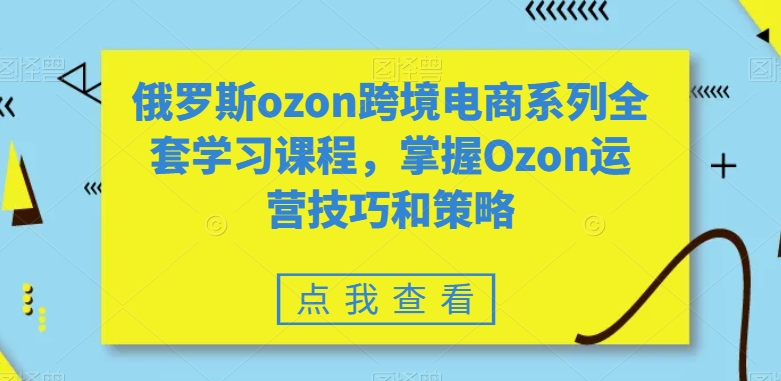 俄罗斯ozon跨境电商系列全套学习课程，掌握Ozon运营技巧和策略_80楼网创
