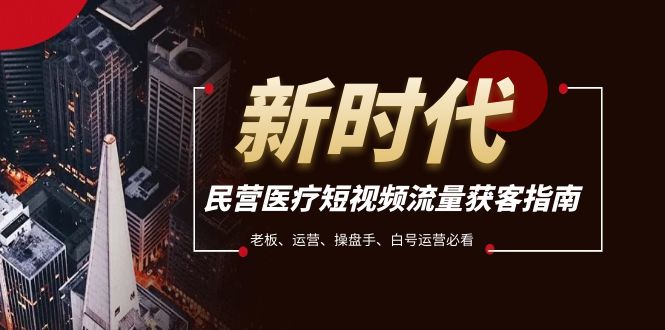 （7960期）民营医疗-短视频流量获客必备指南，老板、运营、操盘手、白号运营必看_80楼网创