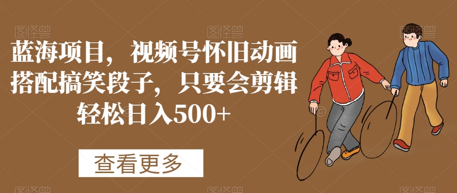 蓝海项目，视频号怀旧动画搭配搞笑段子，只要会剪辑轻松日入500+_80楼网创