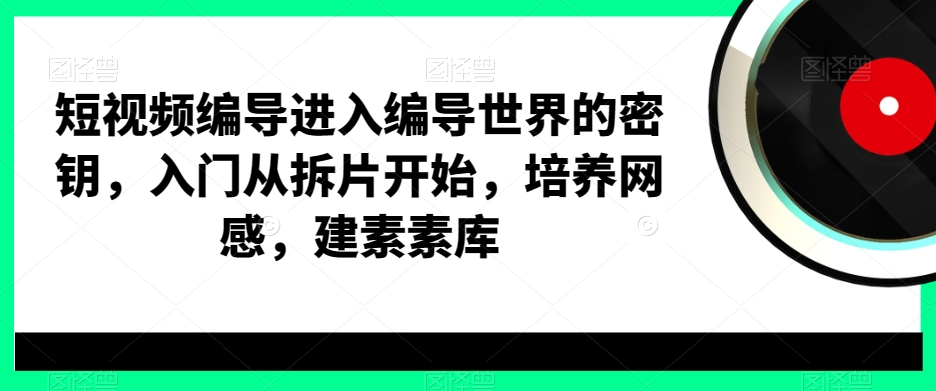 短视频编导进入编导世界的密钥，入门从拆片开始，培养网感，建素素库_80楼网创