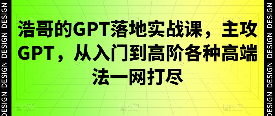 浩哥的GPT落地实战课，主攻GPT，从入门到高阶各种高端法一网打尽_80楼网创