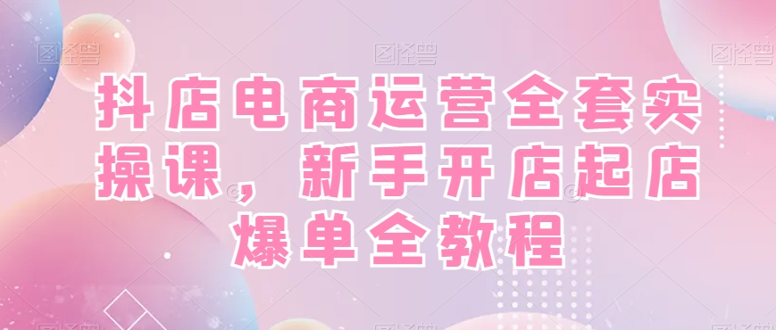 抖店电商运营全套实操课，新手开店起店爆单全教程_80楼网创