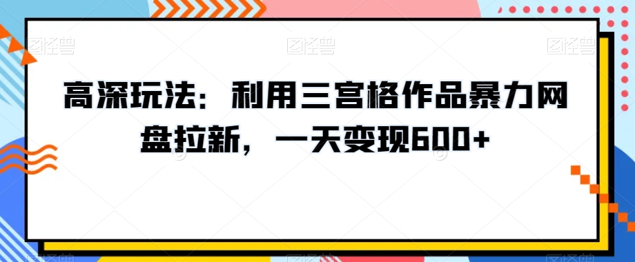 高深玩法：利用三宫格作品暴力网盘拉新，一天变现600+【揭秘】_80楼网创