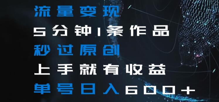 流量变现5分钟1条作品秒过原创上手就有收益单号日入600+【揭秘】_80楼网创