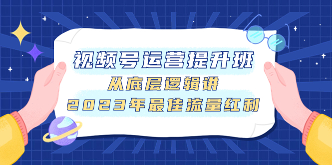 （7793期）视频号运营提升班，从底层逻辑讲，2023年最佳流量红利_80楼网创