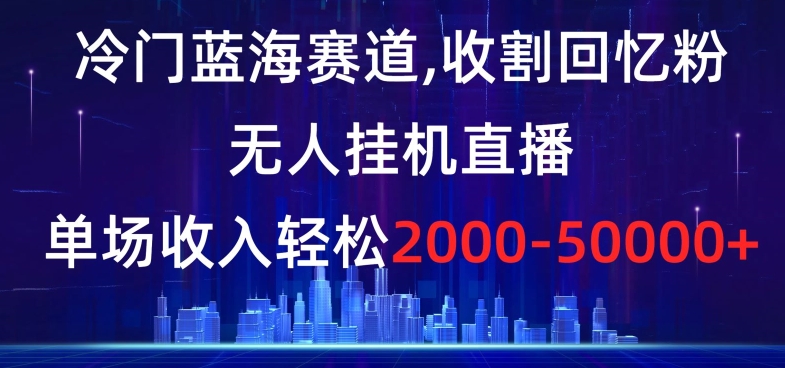 冷门蓝海赛道，收割回忆粉，无人挂机直播，单场收入轻松2000-5w+【揭秘】_80楼网创