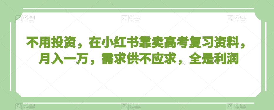 不用投资，在小红书靠卖高考复习资料，月入一万，需求供不应求，全是利润【揭秘】_80楼网创