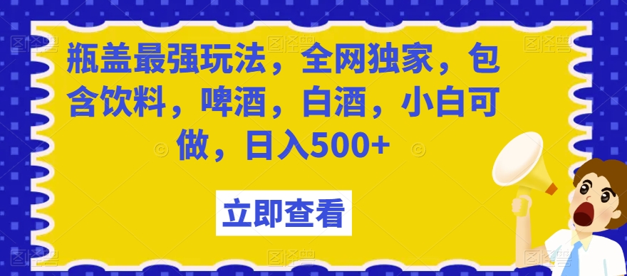 瓶盖最强玩法，全网独家，包含饮料，啤酒，白酒，小白可做，日入500+【揭秘】_80楼网创
