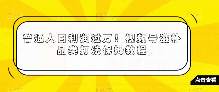 普通人日利润过万！视频号滋补品类打法保姆教程【揭秘】_80楼网创