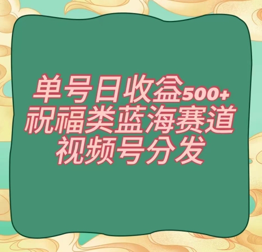 单号日收益500+、祝福类蓝海赛道、视频号分发【揭秘】_80楼网创
