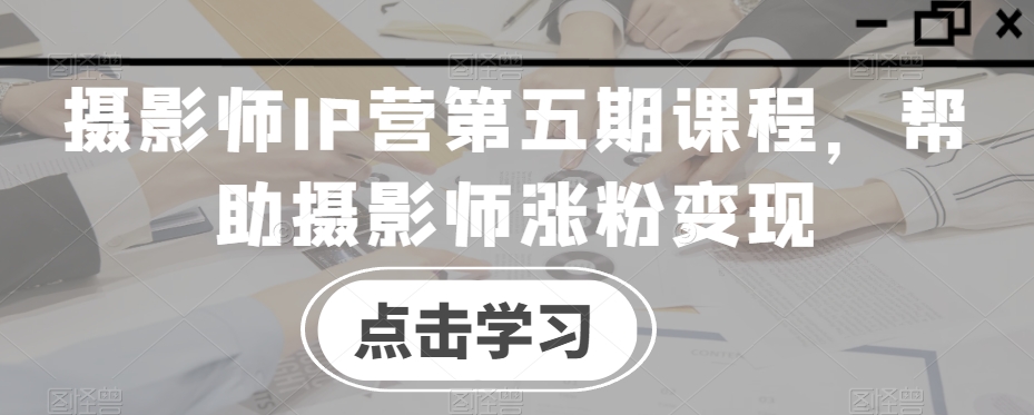 摄影师IP营第五期课程，帮助摄影师涨粉变现_80楼网创