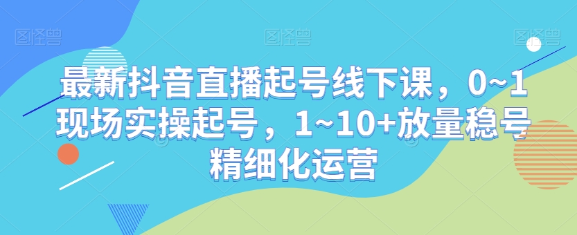 最新抖音直播起号线下课，0~1现场实操起号，1~10+放量稳号精细化运营_80楼网创