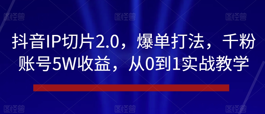 抖音IP切片2.0，爆单打法，千粉账号5W收益，从0到1实战教学【揭秘】_80楼网创