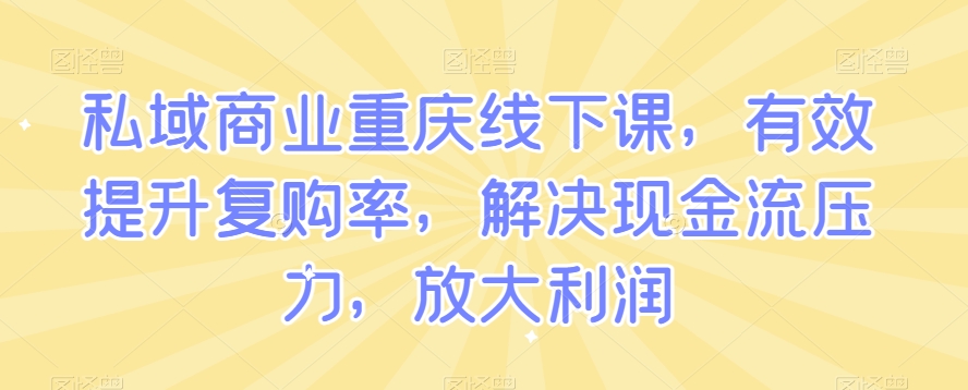 私域商业重庆线下课，有效提升复购率，解决现金流压力，放大利润_80楼网创