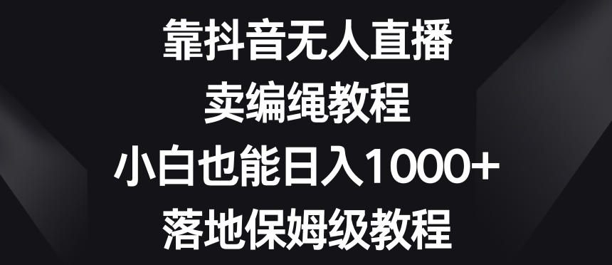 靠抖音无人直播，卖编绳教程，小白也能日入1000+，落地保姆级教程【揭秘】_80楼网创
