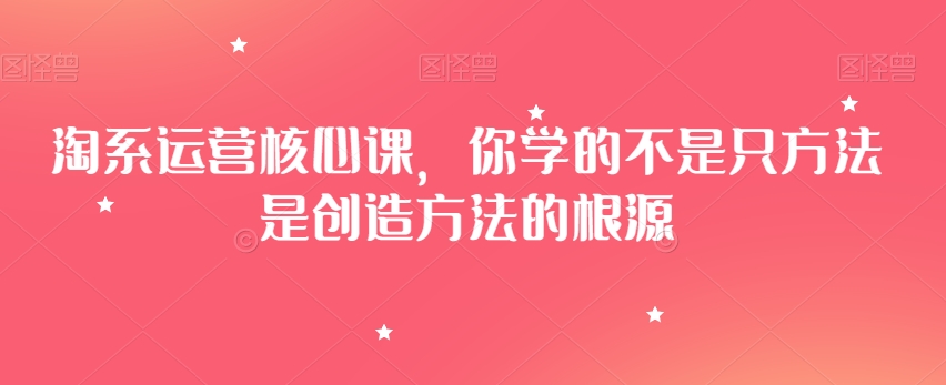 淘系运营核心课，你学的不是只方法是创造方法的根源_80楼网创